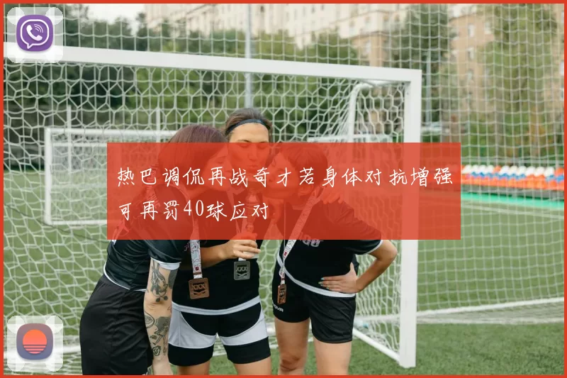 热巴调侃再战奇才若身体对抗增强可再罚40球应对
