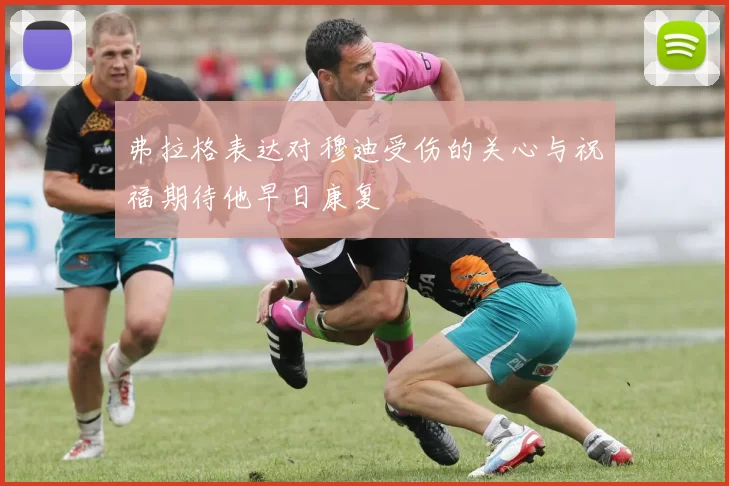 弗拉格表达对穆迪受伤的关心与祝福期待他早日康复