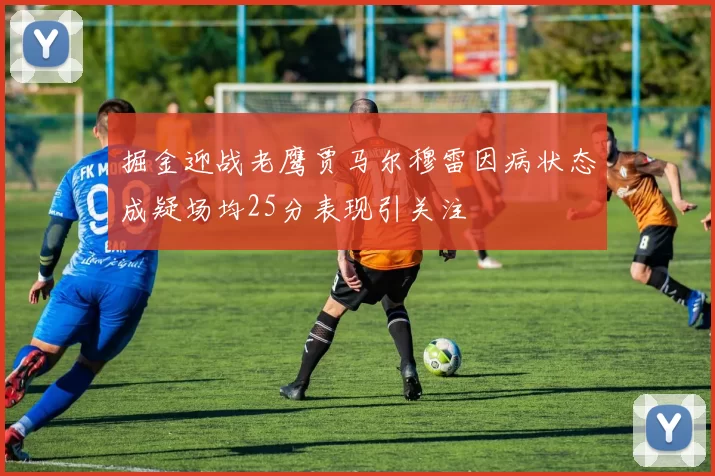 掘金迎战老鹰贾马尔穆雷因病状态成疑场均25分表现引关注