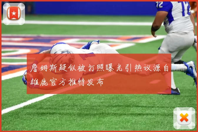 詹姆斯疑似被打照曝光引热议源自雄鹿官方推特发布