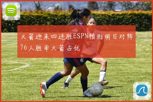火箭迎来四连胜ESPN预测明日对阵76人胜率火箭占优