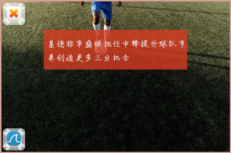 基德称华盛顿担任中锋提升球队节奏创造更多三分机会
