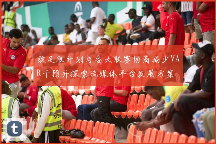 欧足联计划与各大联赛协商减少VAR干预并探索流媒体平台发展方案