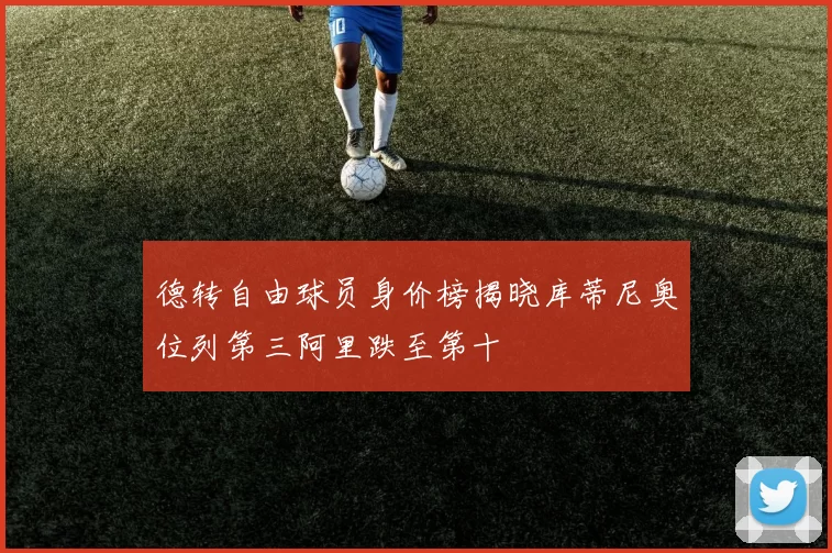德转自由球员身价榜揭晓库蒂尼奥位列第三阿里跌至第十