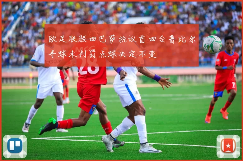 欧足联驳回巴萨抗议首回合普比尔手球未判罚点球决定不变