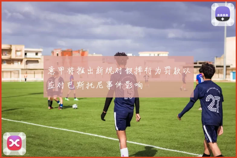 意甲将推出新规对假摔行为罚款以应对巴斯托尼事件影响