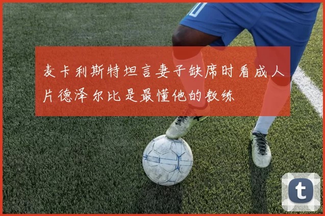 麦卡利斯特坦言妻子缺席时看成人片德泽尔比是最懂他的教练