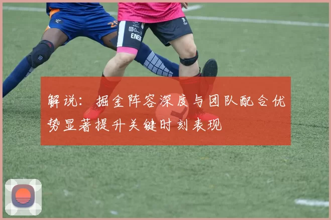 解说：掘金阵容深度与团队配合优势显著提升关键时刻表现