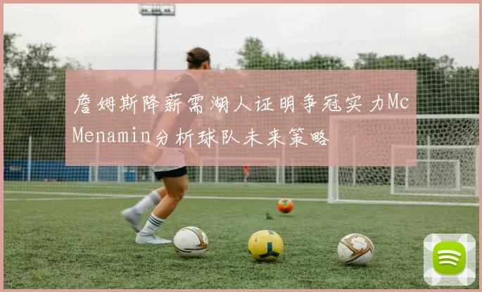 詹姆斯降薪需湖人证明争冠实力McMenamin分析球队未来策略