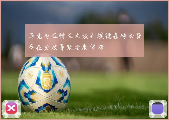 马竞与亚特兰大谈判埃德森转会费存在分歧导致进展停滞