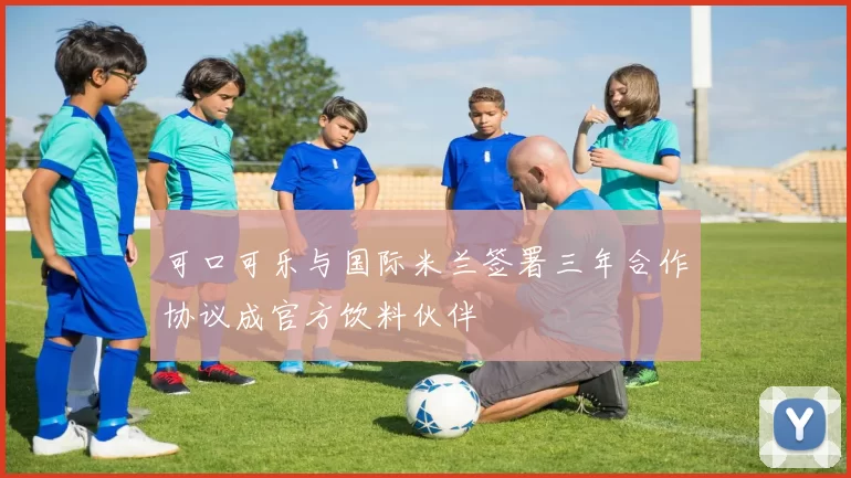 可口可乐与国际米兰签署三年合作协议成官方饮料伙伴