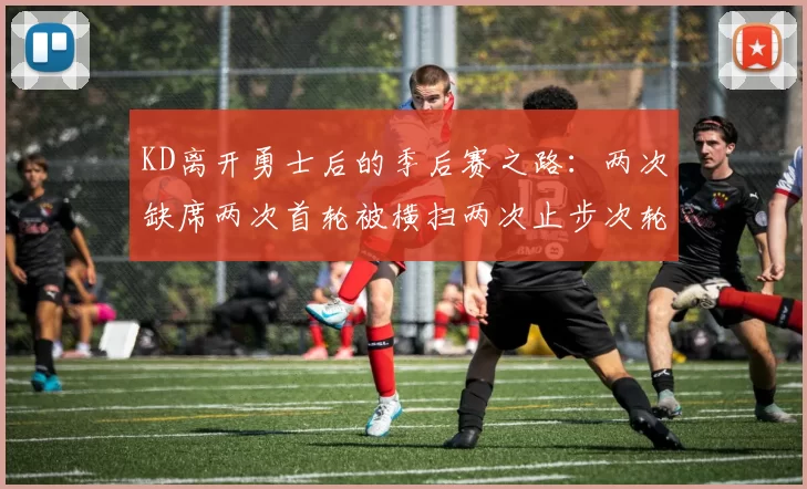 KD离开勇士后的季后赛之路：两次缺席两次首轮被横扫两次止步次轮的反思与启示