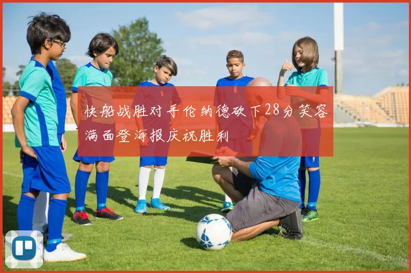 快船战胜对手伦纳德砍下28分笑容满面登海报庆祝胜利