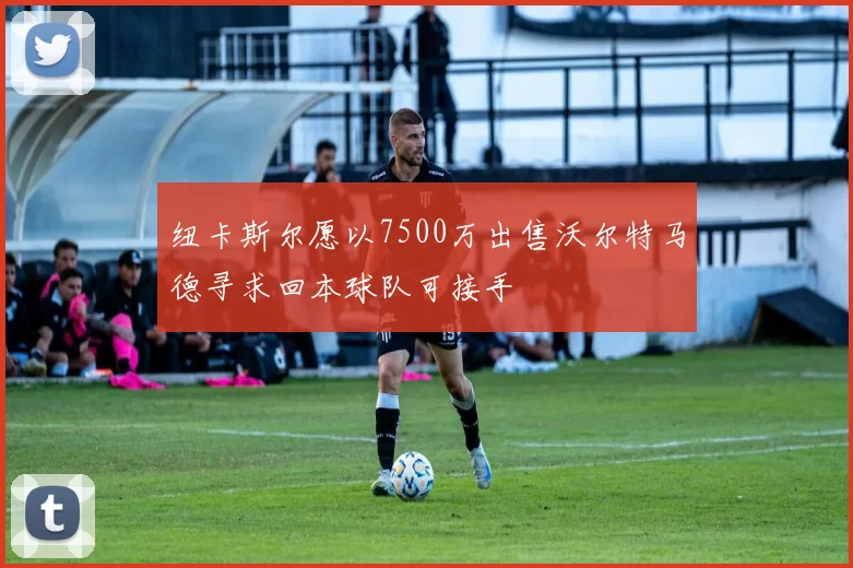 纽卡斯尔愿以7500万出售沃尔特马德寻求回本球队可接手