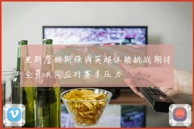 里斯詹姆斯强调英超体能挑战期待全员共同应对赛季压力