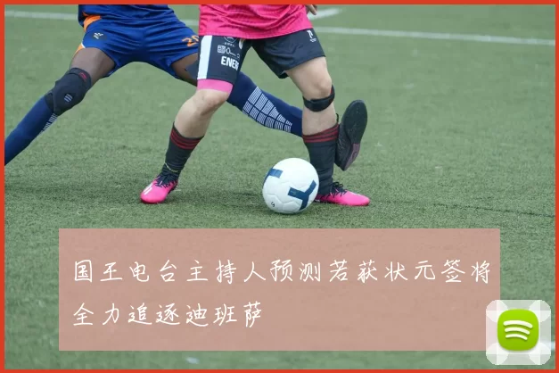 国王电台主持人预测若获状元签将全力追逐迪班萨