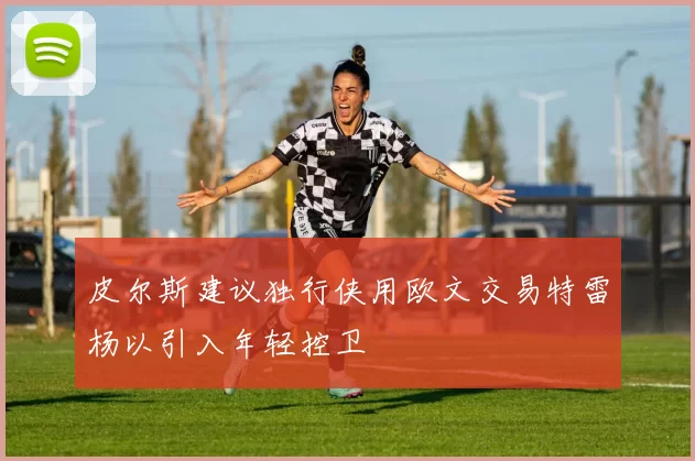 皮尔斯建议独行侠用欧文交易特雷杨以引入年轻控卫
