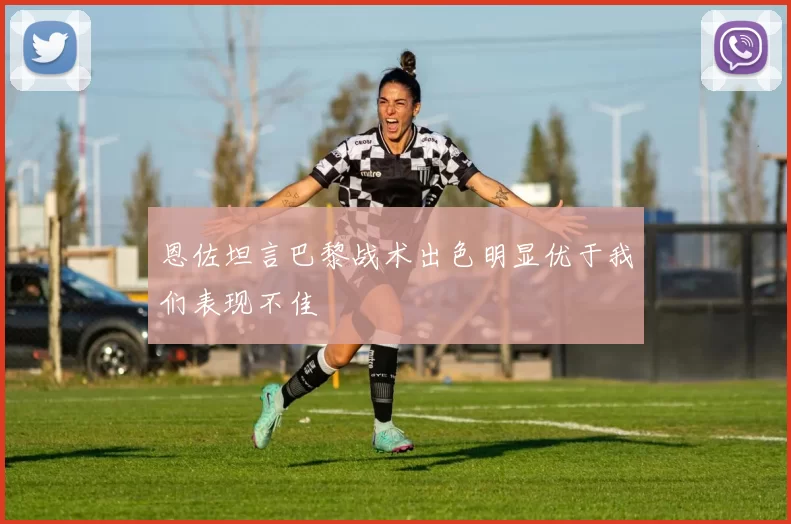 恩佐坦言巴黎战术出色明显优于我们表现不佳