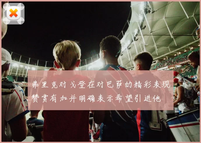 弗里克对戈登在对巴萨的精彩表现赞赏有加并明确表示希望引进他