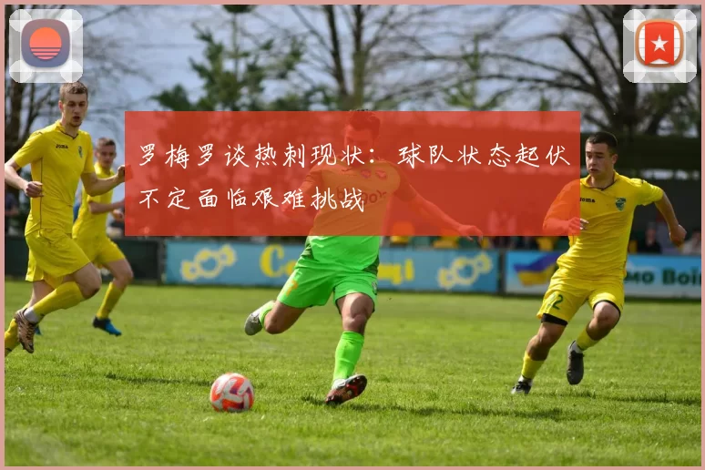 罗梅罗谈热刺现状：球队状态起伏不定面临艰难挑战