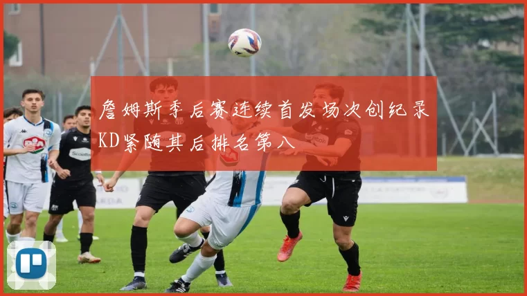 詹姆斯季后赛连续首发场次创纪录KD紧随其后排名第八