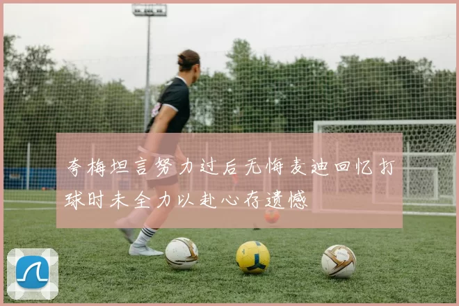 夸梅坦言努力过后无悔麦迪回忆打球时未全力以赴心存遗憾