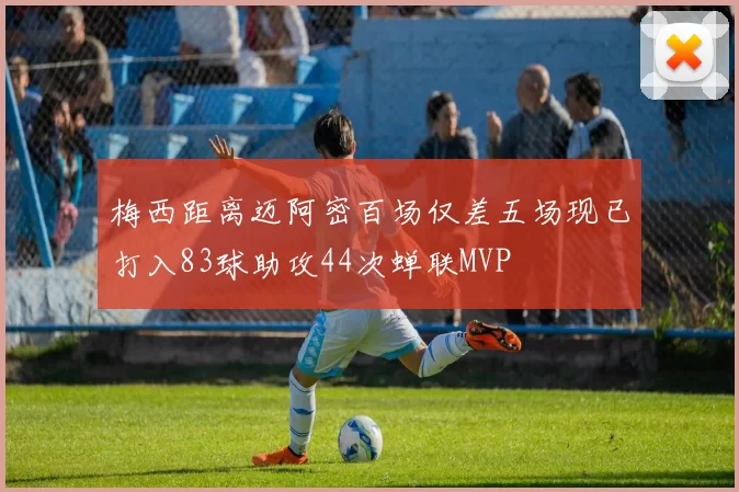梅西距离迈阿密百场仅差五场现已打入83球助攻44次蝉联MVP